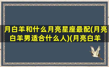 月白羊和什么月亮星座最配(月亮白羊男适合什么人)(月亮白羊 配对)